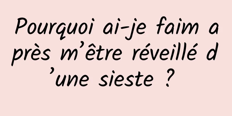 Pourquoi ai-je faim après m’être réveillé d’une sieste ? 