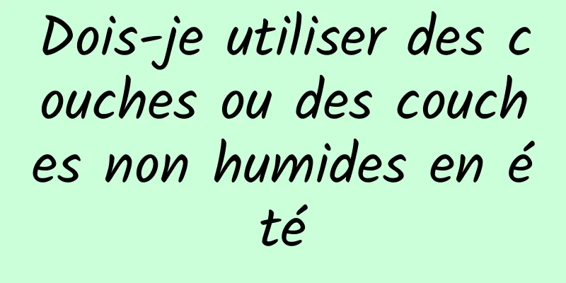 Dois-je utiliser des couches ou des couches non humides en été