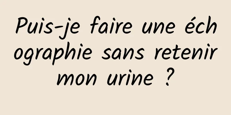 Puis-je faire une échographie sans retenir mon urine ? 