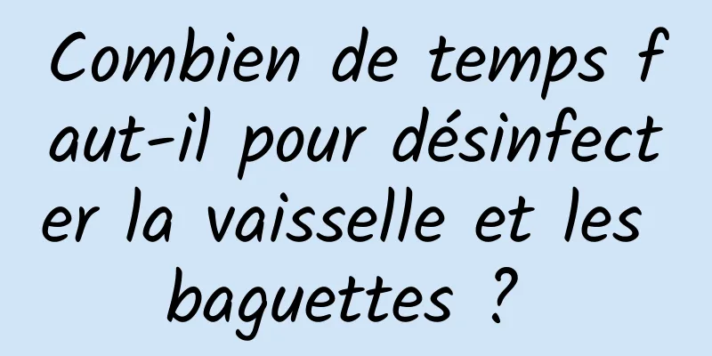 Combien de temps faut-il pour désinfecter la vaisselle et les baguettes ? 