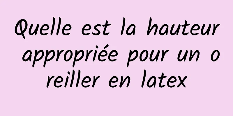 Quelle est la hauteur appropriée pour un oreiller en latex