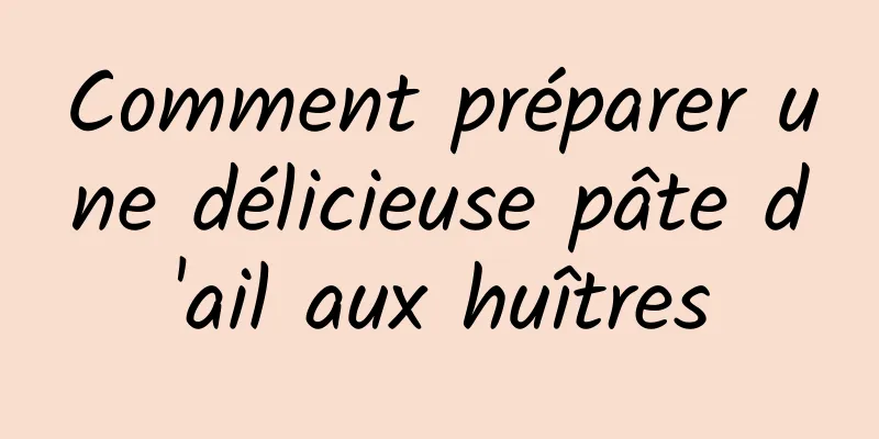 Comment préparer une délicieuse pâte d'ail aux huîtres