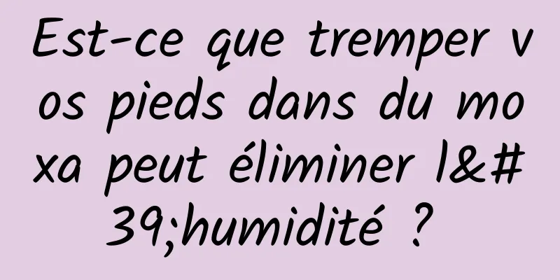 Est-ce que tremper vos pieds dans du moxa peut éliminer l'humidité ? 