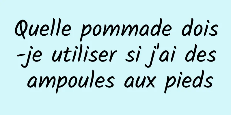 Quelle pommade dois-je utiliser si j'ai des ampoules aux pieds