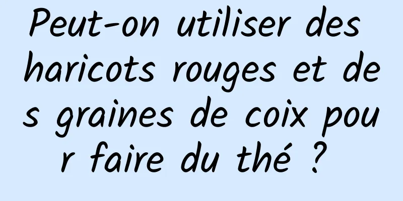 Peut-on utiliser des haricots rouges et des graines de coix pour faire du thé ? 