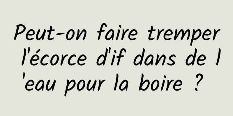 Peut-on faire tremper l'écorce d'if dans de l'eau pour la boire ? 