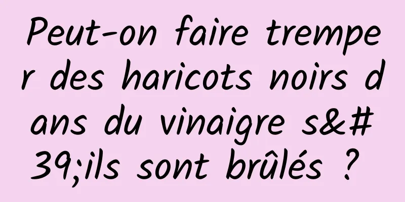 Peut-on faire tremper des haricots noirs dans du vinaigre s'ils sont brûlés ? 