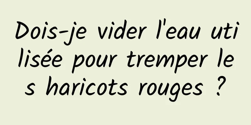 Dois-je vider l'eau utilisée pour tremper les haricots rouges ?