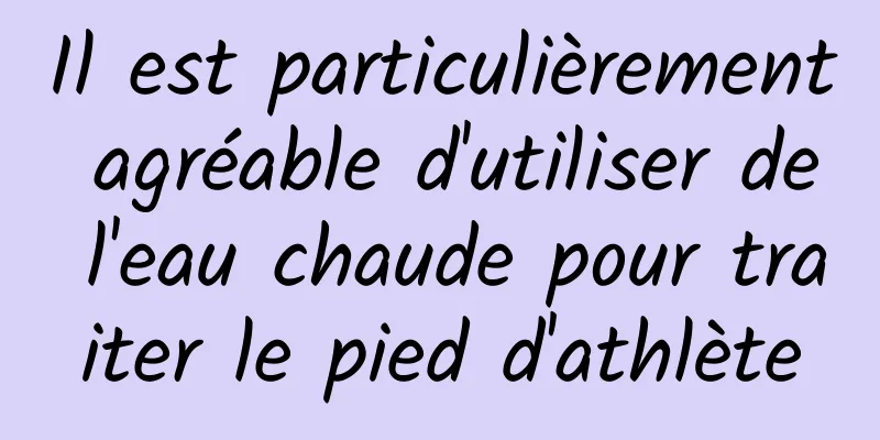 Il est particulièrement agréable d'utiliser de l'eau chaude pour traiter le pied d'athlète