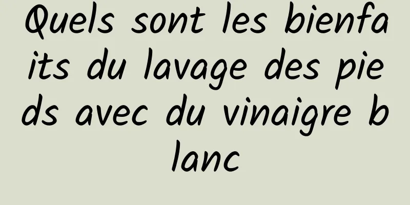 Quels sont les bienfaits du lavage des pieds avec du vinaigre blanc