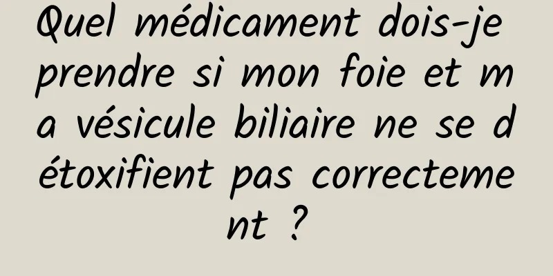 Quel médicament dois-je prendre si mon foie et ma vésicule biliaire ne se détoxifient pas correctement ? 