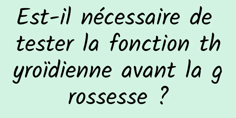 Est-il nécessaire de tester la fonction thyroïdienne avant la grossesse ?