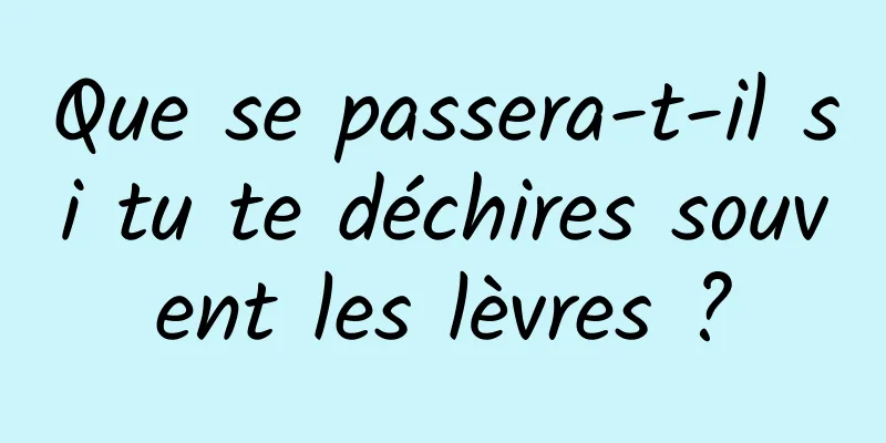 Que se passera-t-il si tu te déchires souvent les lèvres ?