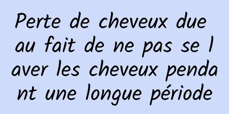 Perte de cheveux due au fait de ne pas se laver les cheveux pendant une longue période