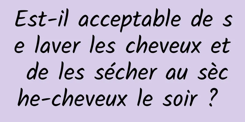 Est-il acceptable de se laver les cheveux et de les sécher au sèche-cheveux le soir ? 