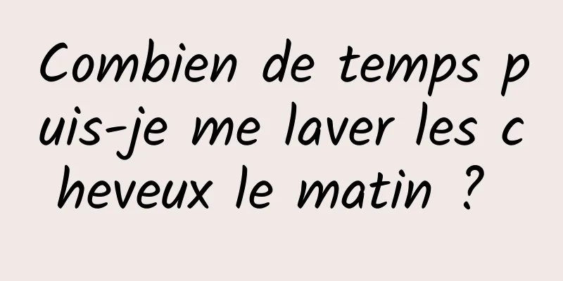 Combien de temps puis-je me laver les cheveux le matin ? 