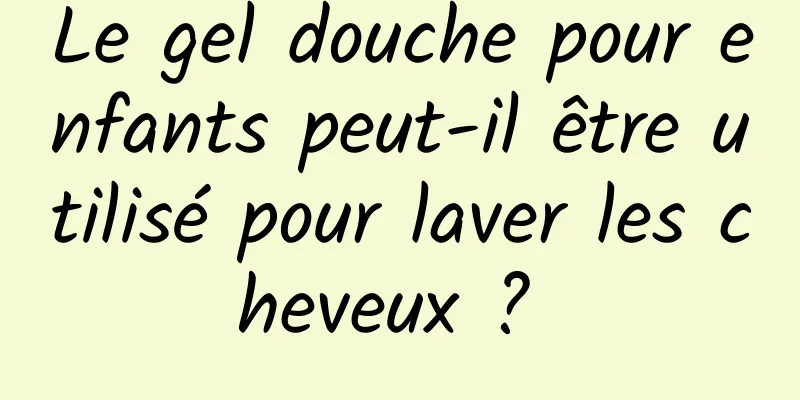 Le gel douche pour enfants peut-il être utilisé pour laver les cheveux ? 