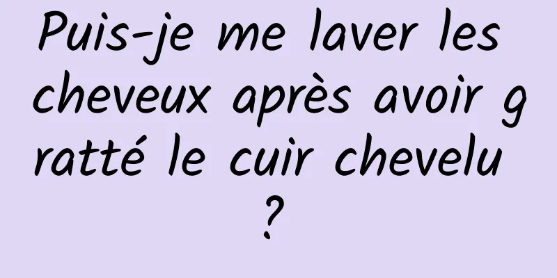 Puis-je me laver les cheveux après avoir gratté le cuir chevelu ? 