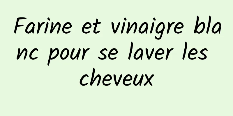 Farine et vinaigre blanc pour se laver les cheveux