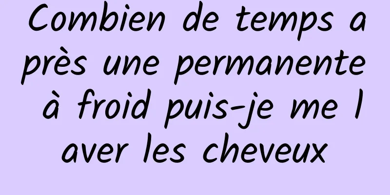 Combien de temps après une permanente à froid puis-je me laver les cheveux