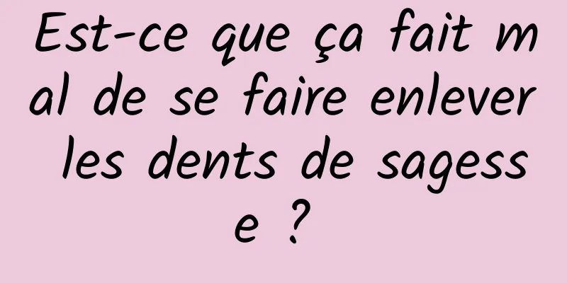 Est-ce que ça fait mal de se faire enlever les dents de sagesse ? 