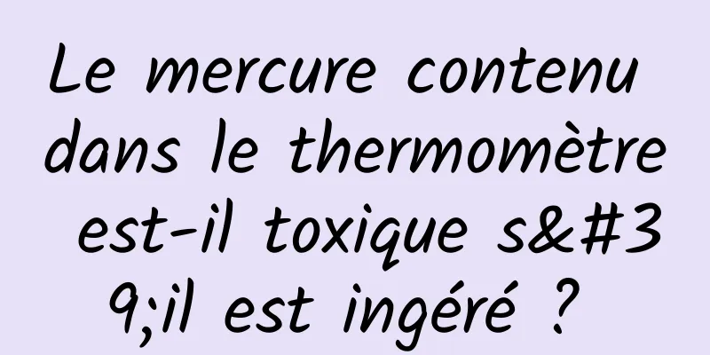 Le mercure contenu dans le thermomètre est-il toxique s'il est ingéré ? 