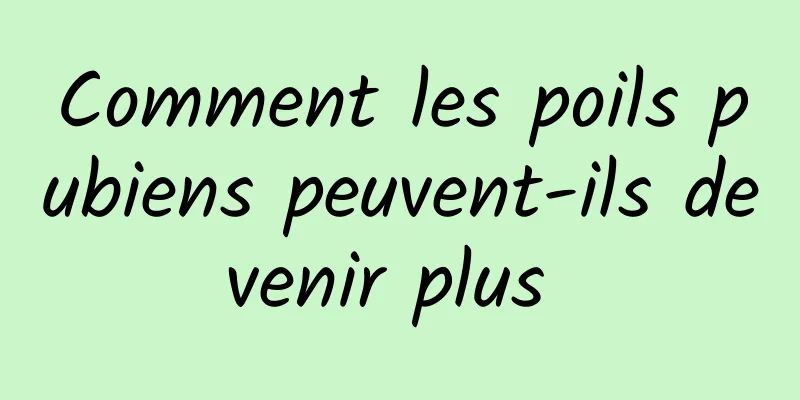 Comment les poils pubiens peuvent-ils devenir plus 