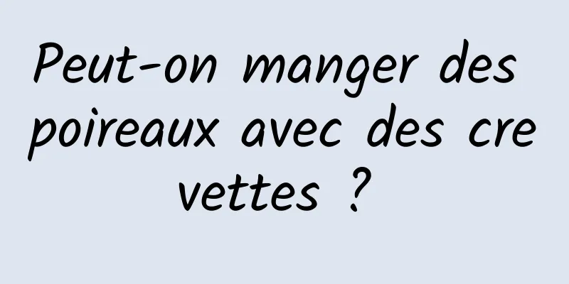 Peut-on manger des poireaux avec des crevettes ? 