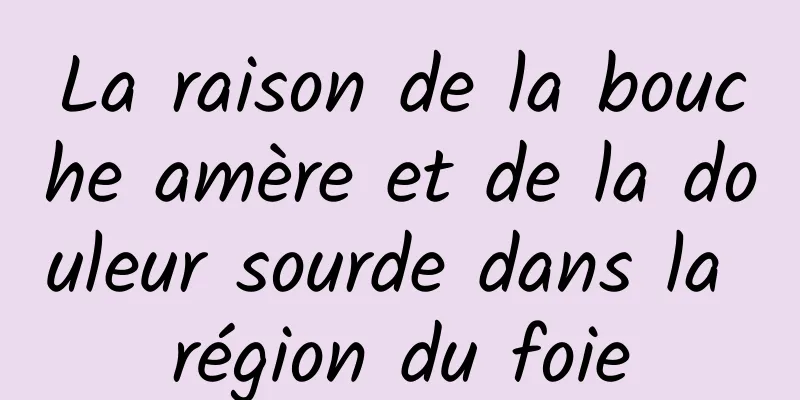 La raison de la bouche amère et de la douleur sourde dans la région du foie