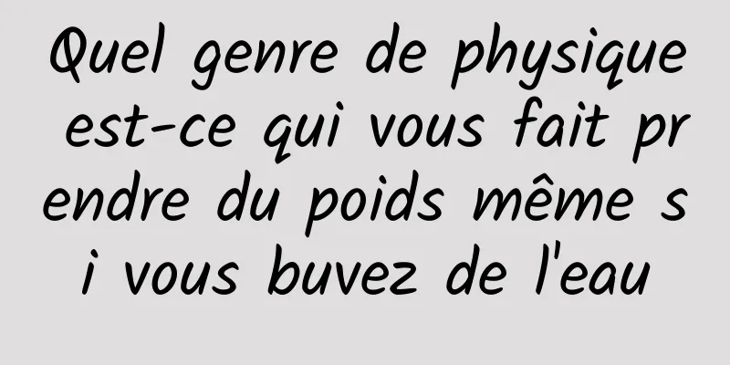 Quel genre de physique est-ce qui vous fait prendre du poids même si vous buvez de l'eau