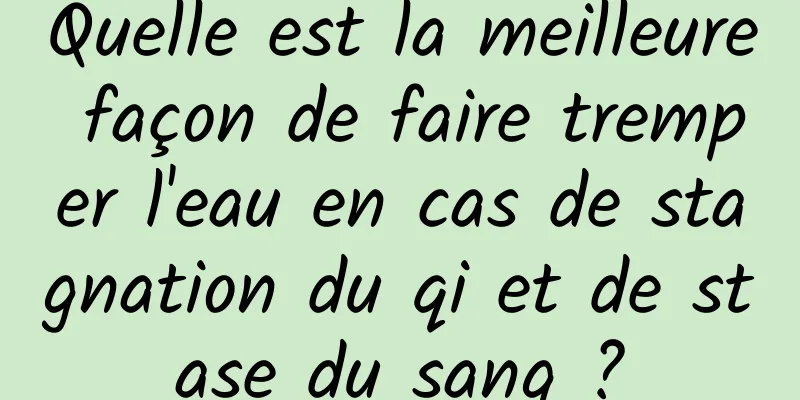 Quelle est la meilleure façon de faire tremper l'eau en cas de stagnation du qi et de stase du sang ?