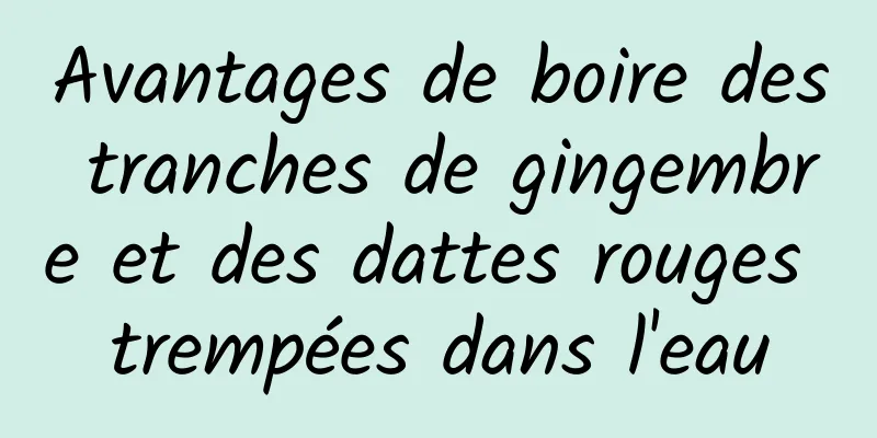 Avantages de boire des tranches de gingembre et des dattes rouges trempées dans l'eau