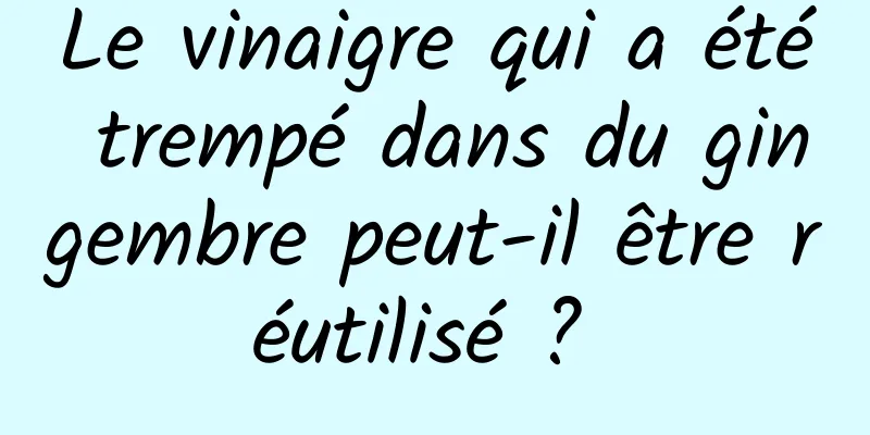 Le vinaigre qui a été trempé dans du gingembre peut-il être réutilisé ? 