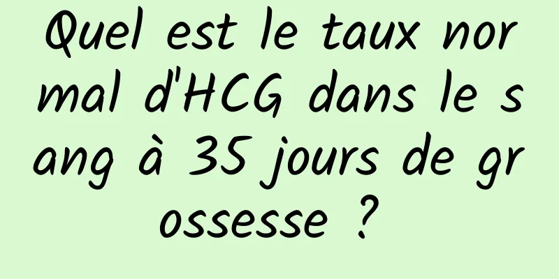 Quel est le taux normal d'HCG dans le sang à 35 jours de grossesse ? 