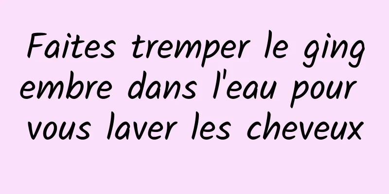 Faites tremper le gingembre dans l'eau pour vous laver les cheveux