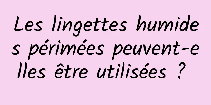 Les lingettes humides périmées peuvent-elles être utilisées ? 