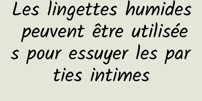 Les lingettes humides peuvent être utilisées pour essuyer les parties intimes