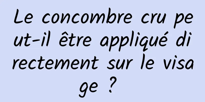 Le concombre cru peut-il être appliqué directement sur le visage ? 