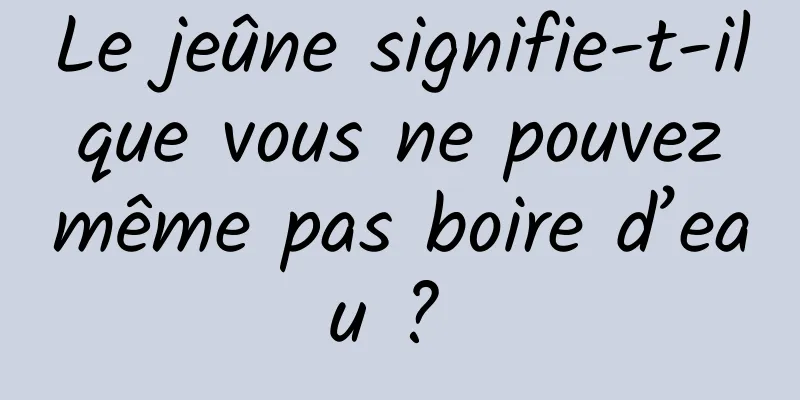 Le jeûne signifie-t-il que vous ne pouvez même pas boire d’eau ? 