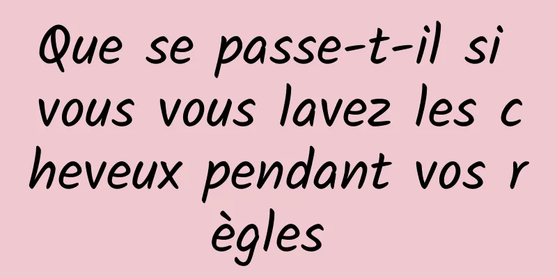 Que se passe-t-il si vous vous lavez les cheveux pendant vos règles 