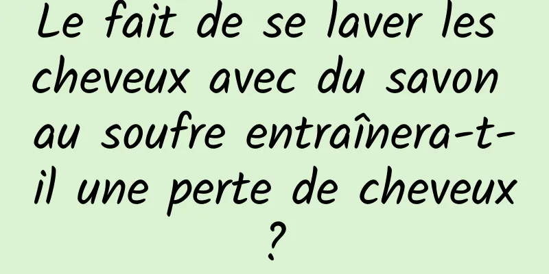 Le fait de se laver les cheveux avec du savon au soufre entraînera-t-il une perte de cheveux ? 