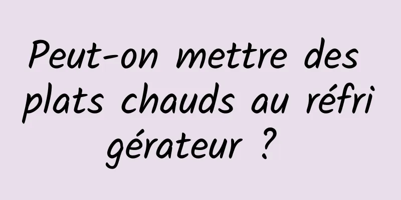 Peut-on mettre des plats chauds au réfrigérateur ? 