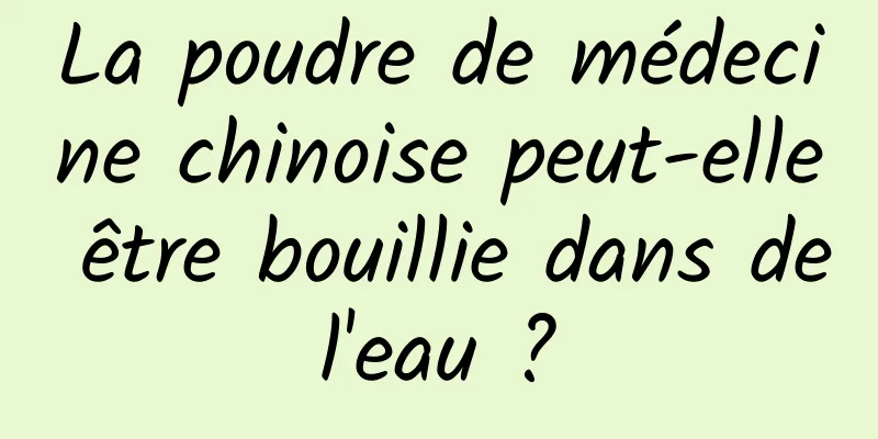 La poudre de médecine chinoise peut-elle être bouillie dans de l'eau ? 