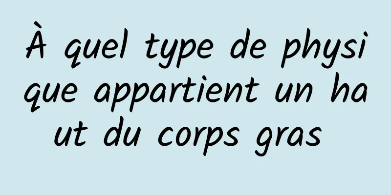 À quel type de physique appartient un haut du corps gras 