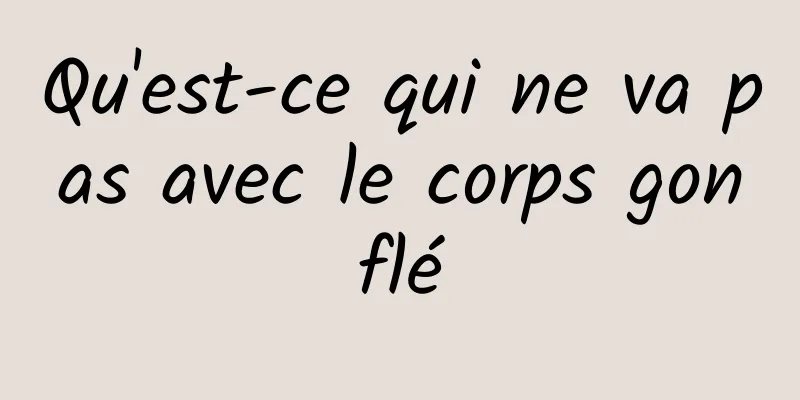 Qu'est-ce qui ne va pas avec le corps gonflé