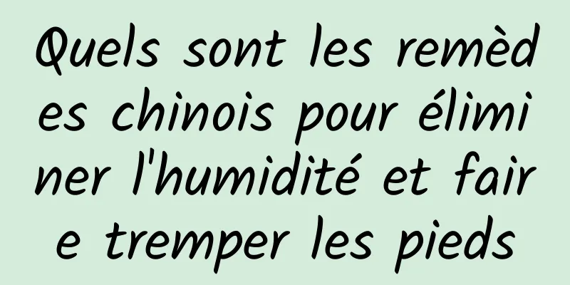 Quels sont les remèdes chinois pour éliminer l'humidité et faire tremper les pieds