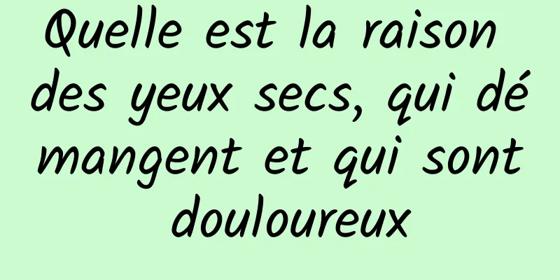 Quelle est la raison des yeux secs, qui démangent et qui sont douloureux