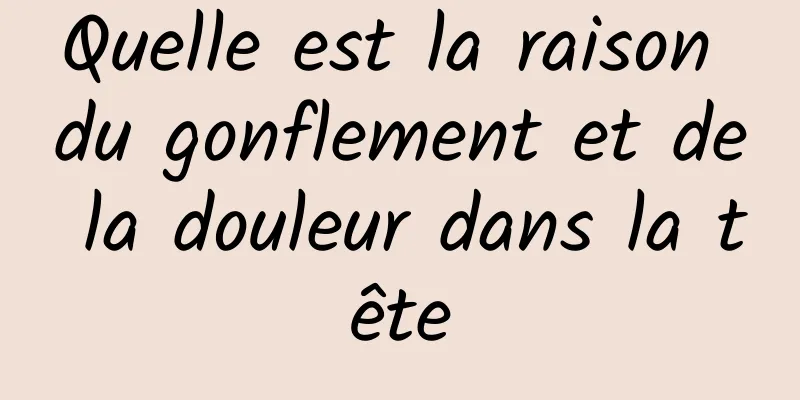 Quelle est la raison du gonflement et de la douleur dans la tête