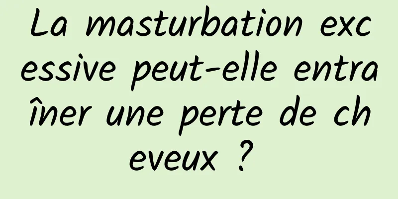 La masturbation excessive peut-elle entraîner une perte de cheveux ? 