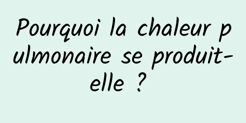 Pourquoi la chaleur pulmonaire se produit-elle ? 